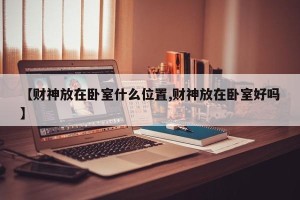 【财神放在卧室什么位置,财神放在卧室好吗】