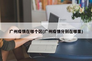 广州疫情在哪个区(广州疫情分别在哪里)