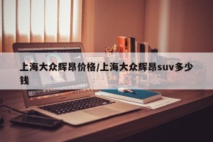 上海大众辉昂价格/上海大众辉昂suv多少钱