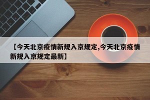 【今天北京疫情新规入京规定,今天北京疫情新规入京规定最新】