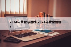 2024年黄金必暴跌(2024年黄金价格)