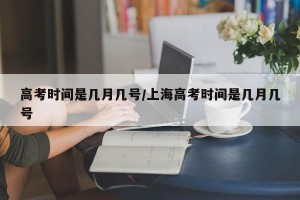 高考时间是几月几号/上海高考时间是几月几号