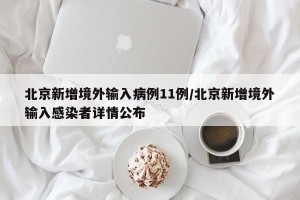 北京新增境外输入病例11例/北京新增境外输入感染者详情公布