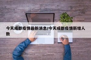 今天成都疫情最新消息/今天成都疫情新增人数