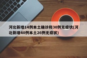 河北新增14例本土确诊和30例无症状(河北新增40例本土26例无症状)