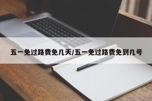 五一免过路费免几天/五一免过路费免到几号