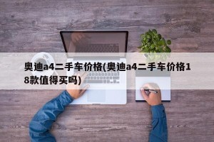 奥迪a4二手车价格(奥迪a4二手车价格18款值得买吗)