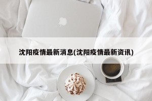 沈阳疫情最新消息(沈阳疫情最新资讯)