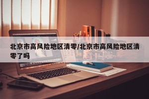 北京市高风险地区清零/北京市高风险地区清零了吗
