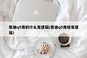 奥迪q5用的什么变速箱(奥迪q5用啥变速箱)