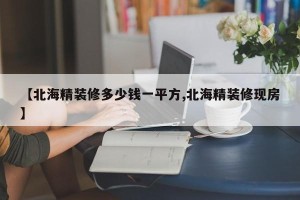 【北海精装修多少钱一平方,北海精装修现房】