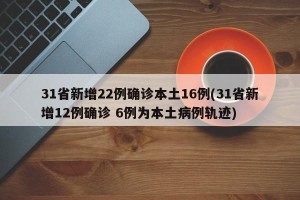 31省新增22例确诊本土16例(31省新增12例确诊 6例为本土病例轨迹)
