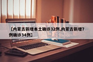 【内蒙古新增本土确诊32例,内蒙古新增7例确诊34例】