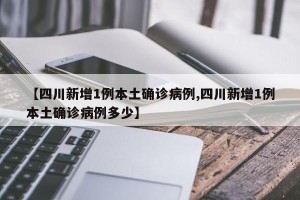 【四川新增1例本土确诊病例,四川新增1例本土确诊病例多少】
