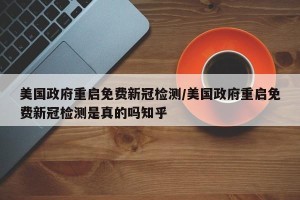 美国政府重启免费新冠检测/美国政府重启免费新冠检测是真的吗知乎