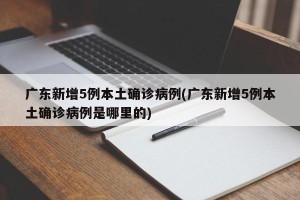 广东新增5例本土确诊病例(广东新增5例本土确诊病例是哪里的)