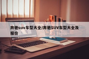 奔驰suv车型大全/奔驰SUV车型大全及报价