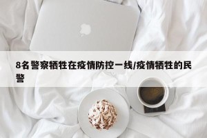 8名警察牺牲在疫情防控一线/疫情牺牲的民警