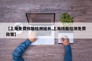 【上海免费核酸检测延长,上海核酸检测免费政策】