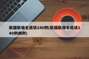新疆新增无症状240例(新疆新增无症状240例病例)