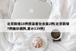 北京新增18例感染者社会面2例(北京新增7例确诊病例,累计139例)