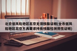 北京低风险地区出京无须核酸证明(全市低风险地区出京不再要求持有核酸检测阴性证明)