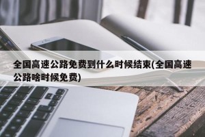 全国高速公路免费到什么时候结束(全国高速公路啥时候免费)
