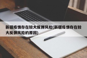 新疆疫情存在较大反弹风险(新疆疫情存在较大反弹风险的原因)