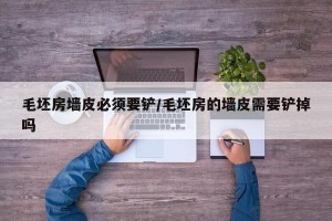 毛坯房墙皮必须要铲/毛坯房的墙皮需要铲掉吗