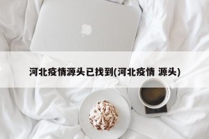 河北疫情源头已找到(河北疫情 源头)
