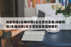 成都新增2名确诊和2名无症状患者/成都新增2名确诊和2名无症状患者是哪里的