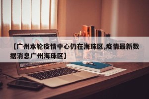 【广州本轮疫情中心仍在海珠区,疫情最新数据消息广州海珠区】