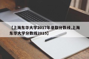 【上海东华大学2017年录取分数线,上海东华大学分数线2015】